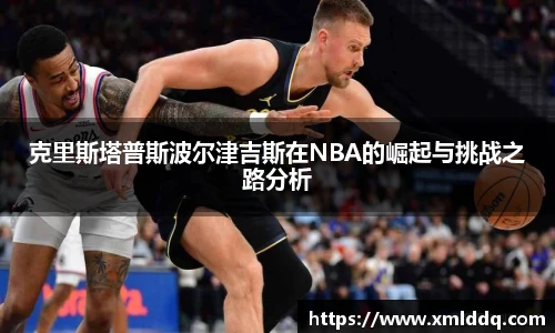 谈球吧克里斯塔普斯波尔津吉斯在NBA的崛起与挑战之路分析