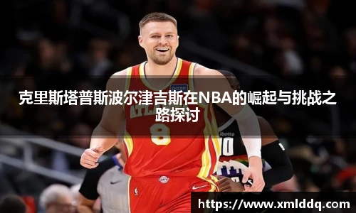 谈球吧克里斯塔普斯波尔津吉斯在NBA的崛起与挑战之路探讨