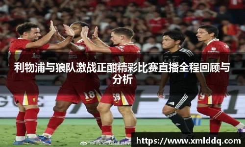谈球吧利物浦与狼队激战正酣精彩比赛直播全程回顾与分析