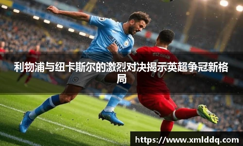 谈球吧利物浦与纽卡斯尔的激烈对决揭示英超争冠新格局