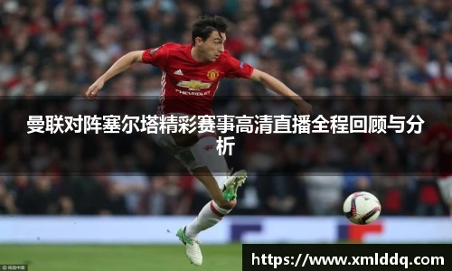 谈球吧曼联对阵塞尔塔精彩赛事高清直播全程回顾与分析